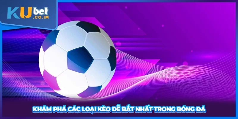 Khám phá các loại kèo dễ bắt nhất trong bóng đá