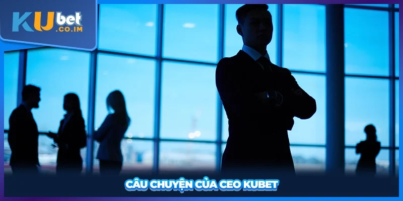 Câu chuyện của CEO KUBET