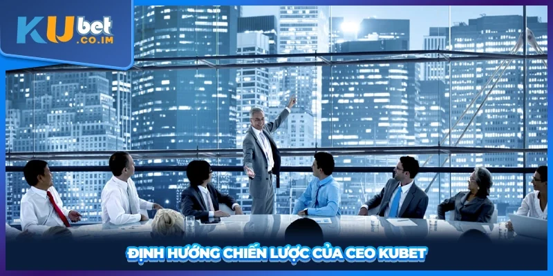 Định hướng chiến lược của CEO KUBET